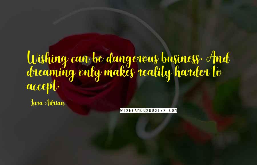 Lara Adrian Quotes: Wishing can be dangerous business. And dreaming only makes reality harder to accept.