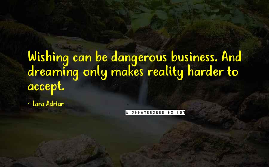 Lara Adrian Quotes: Wishing can be dangerous business. And dreaming only makes reality harder to accept.