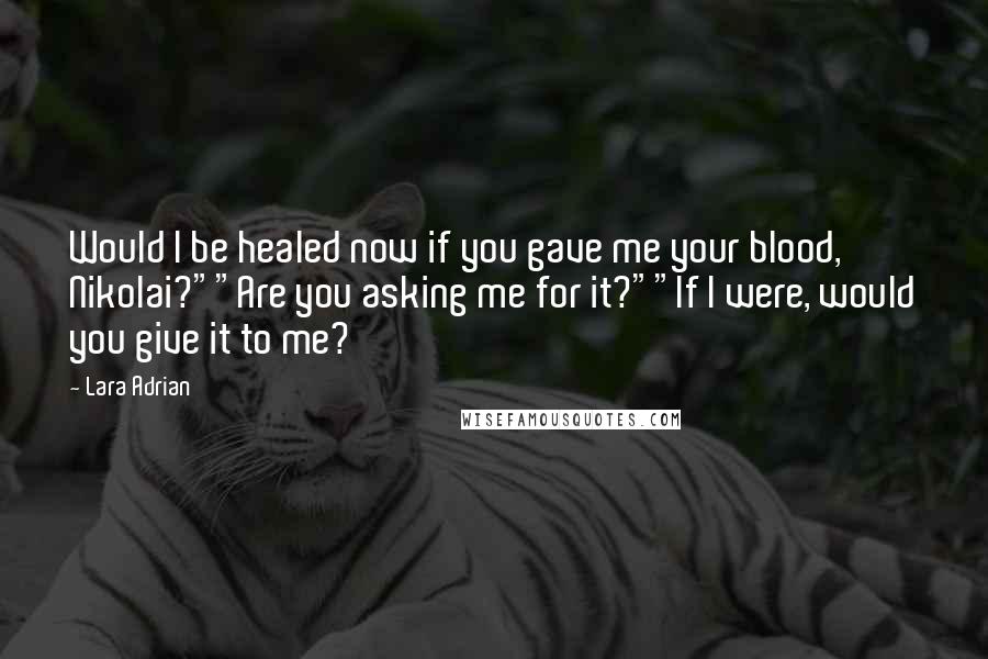 Lara Adrian Quotes: Would I be healed now if you gave me your blood, Nikolai?""Are you asking me for it?""If I were, would you give it to me?