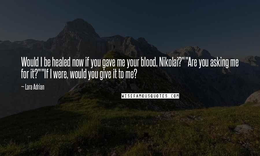 Lara Adrian Quotes: Would I be healed now if you gave me your blood, Nikolai?""Are you asking me for it?""If I were, would you give it to me?