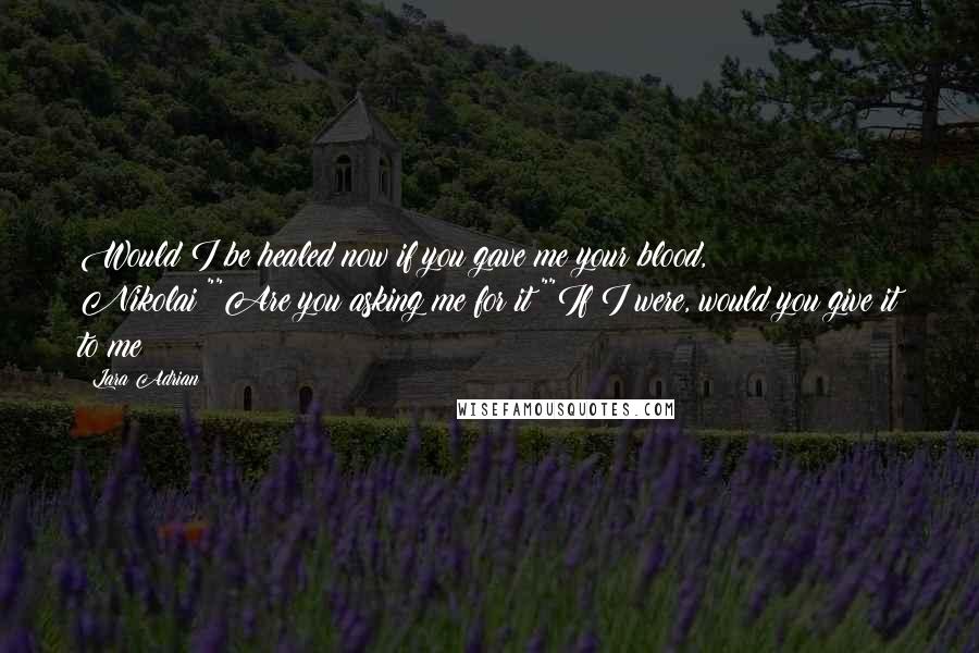 Lara Adrian Quotes: Would I be healed now if you gave me your blood, Nikolai?""Are you asking me for it?""If I were, would you give it to me?