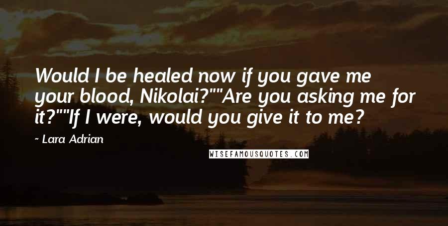 Lara Adrian Quotes: Would I be healed now if you gave me your blood, Nikolai?""Are you asking me for it?""If I were, would you give it to me?