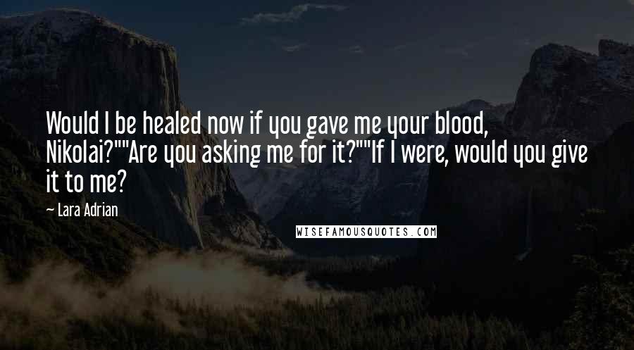 Lara Adrian Quotes: Would I be healed now if you gave me your blood, Nikolai?""Are you asking me for it?""If I were, would you give it to me?