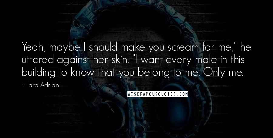 Lara Adrian Quotes: Yeah, maybe I should make you scream for me," he uttered against her skin. "I want every male in this building to know that you belong to me. Only me.