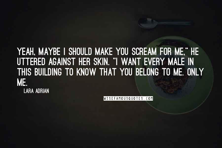 Lara Adrian Quotes: Yeah, maybe I should make you scream for me," he uttered against her skin. "I want every male in this building to know that you belong to me. Only me.