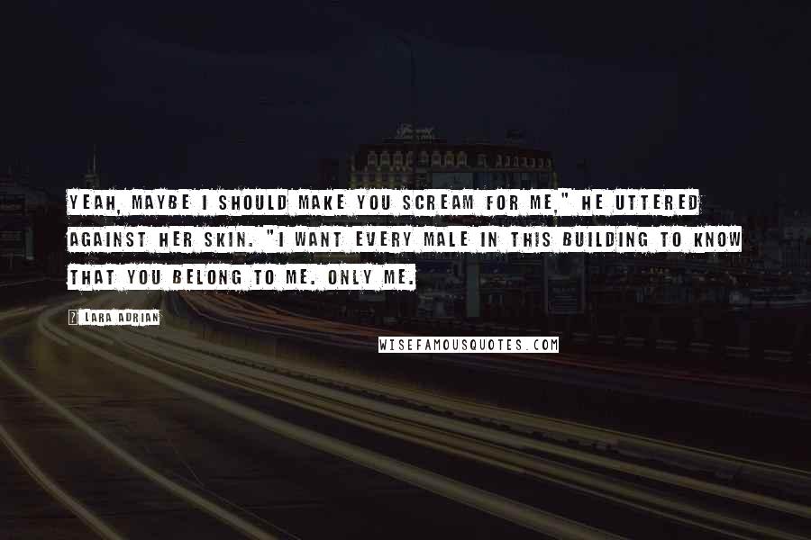 Lara Adrian Quotes: Yeah, maybe I should make you scream for me," he uttered against her skin. "I want every male in this building to know that you belong to me. Only me.