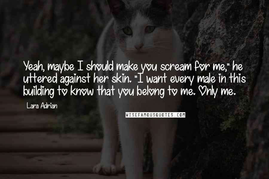 Lara Adrian Quotes: Yeah, maybe I should make you scream for me," he uttered against her skin. "I want every male in this building to know that you belong to me. Only me.