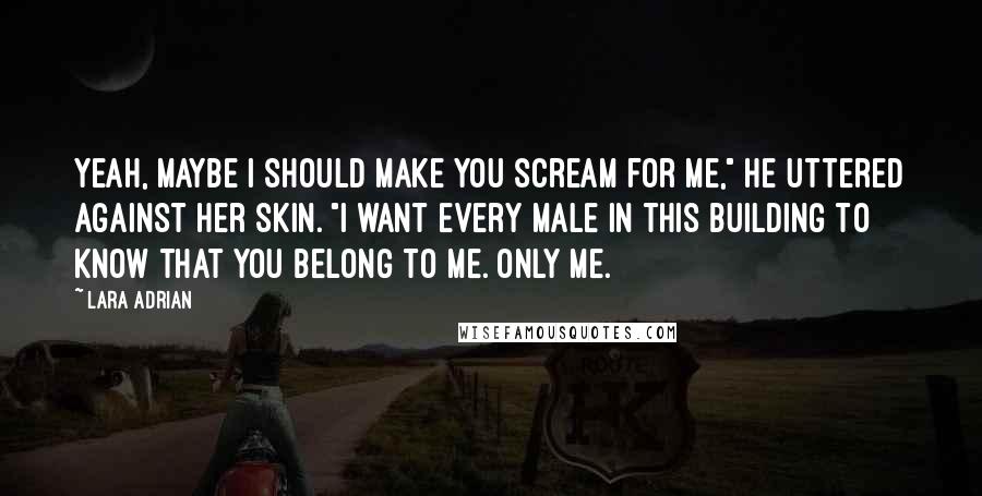 Lara Adrian Quotes: Yeah, maybe I should make you scream for me," he uttered against her skin. "I want every male in this building to know that you belong to me. Only me.