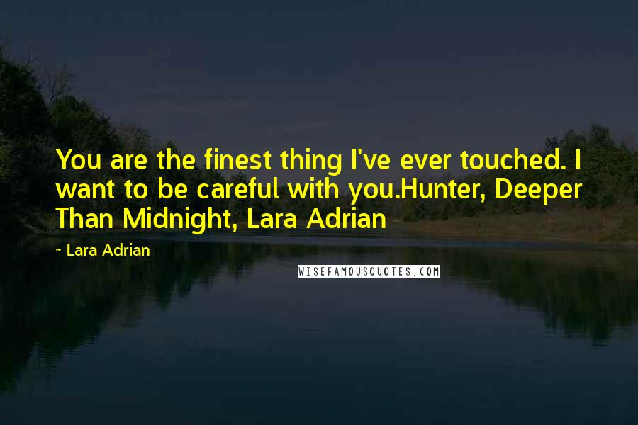 Lara Adrian Quotes: You are the finest thing I've ever touched. I want to be careful with you.Hunter, Deeper Than Midnight, Lara Adrian