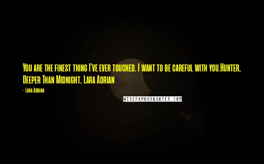 Lara Adrian Quotes: You are the finest thing I've ever touched. I want to be careful with you.Hunter, Deeper Than Midnight, Lara Adrian