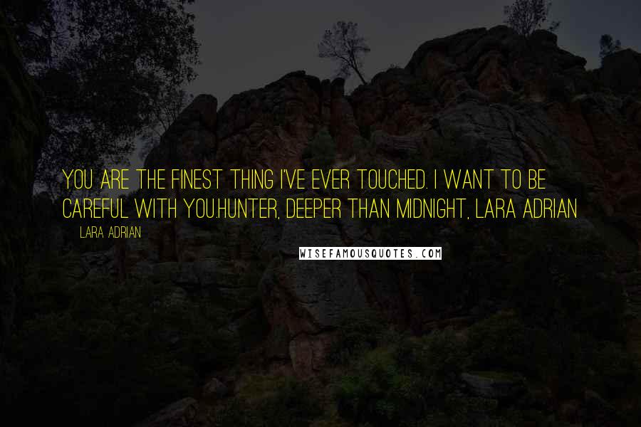 Lara Adrian Quotes: You are the finest thing I've ever touched. I want to be careful with you.Hunter, Deeper Than Midnight, Lara Adrian