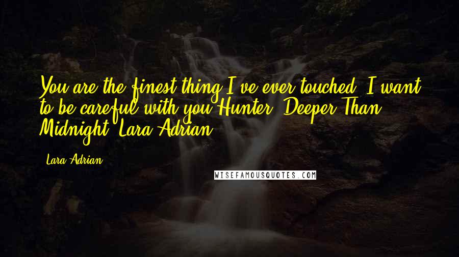 Lara Adrian Quotes: You are the finest thing I've ever touched. I want to be careful with you.Hunter, Deeper Than Midnight, Lara Adrian