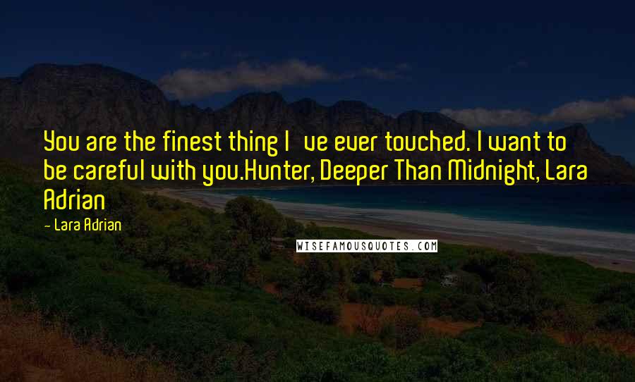 Lara Adrian Quotes: You are the finest thing I've ever touched. I want to be careful with you.Hunter, Deeper Than Midnight, Lara Adrian