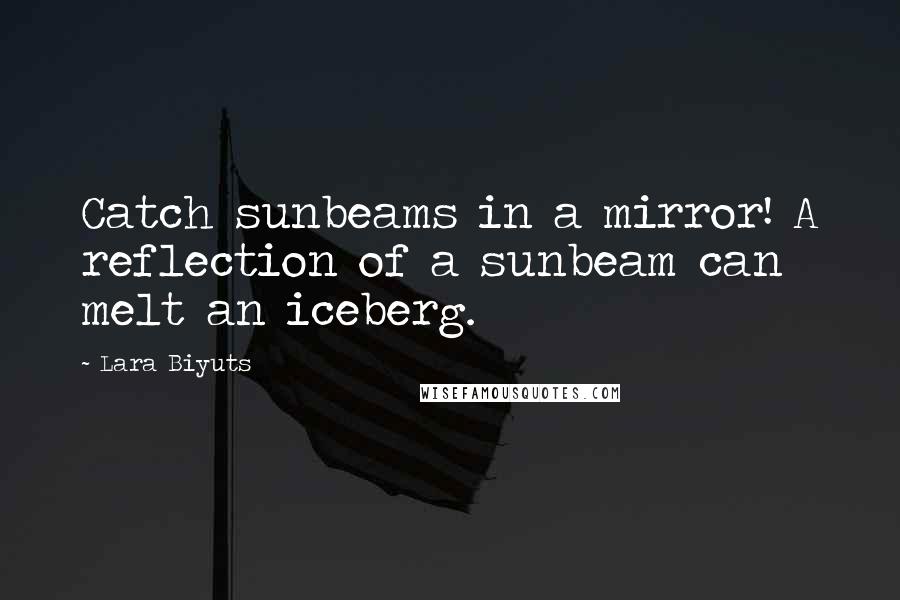 Lara Biyuts Quotes: Catch sunbeams in a mirror! A reflection of a sunbeam can melt an iceberg.