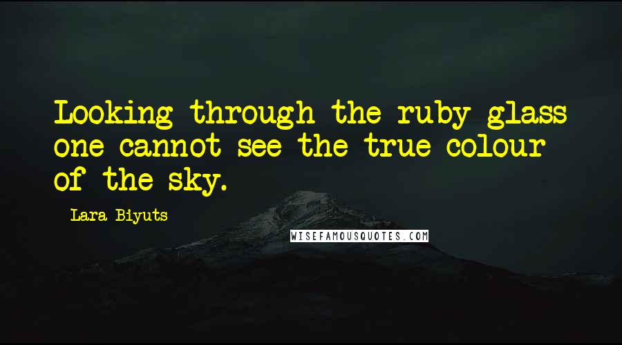 Lara Biyuts Quotes: Looking through the ruby glass one cannot see the true colour of the sky.