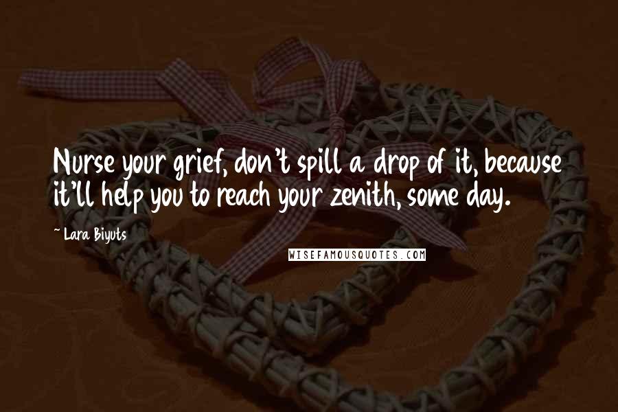 Lara Biyuts Quotes: Nurse your grief, don't spill a drop of it, because it'll help you to reach your zenith, some day.