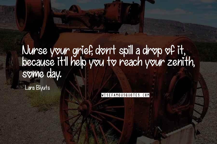 Lara Biyuts Quotes: Nurse your grief, don't spill a drop of it, because it'll help you to reach your zenith, some day.