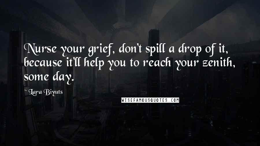 Lara Biyuts Quotes: Nurse your grief, don't spill a drop of it, because it'll help you to reach your zenith, some day.