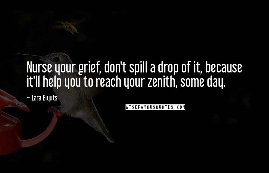 Lara Biyuts Quotes: Nurse your grief, don't spill a drop of it, because it'll help you to reach your zenith, some day.
