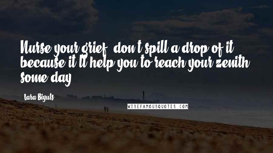 Lara Biyuts Quotes: Nurse your grief, don't spill a drop of it, because it'll help you to reach your zenith, some day.