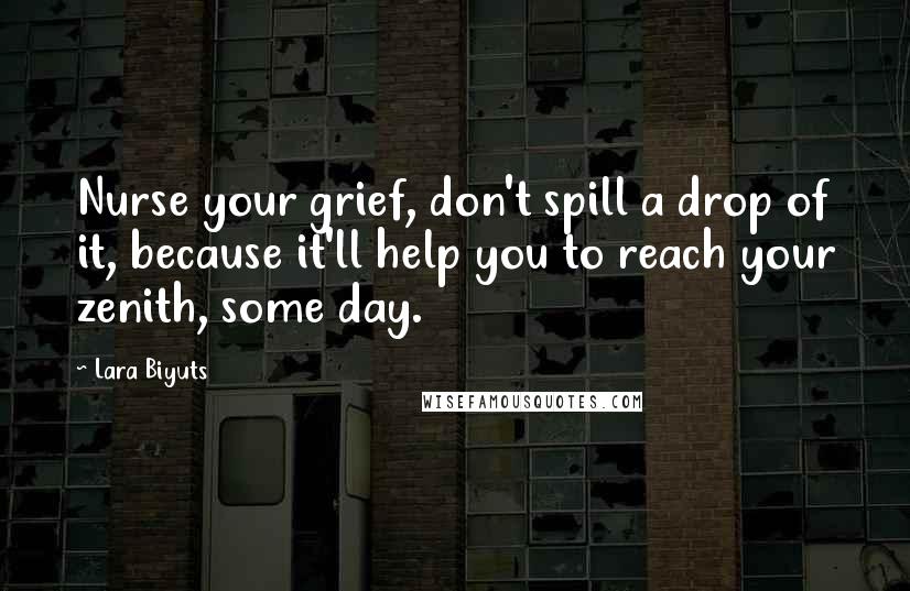 Lara Biyuts Quotes: Nurse your grief, don't spill a drop of it, because it'll help you to reach your zenith, some day.