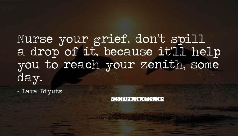 Lara Biyuts Quotes: Nurse your grief, don't spill a drop of it, because it'll help you to reach your zenith, some day.