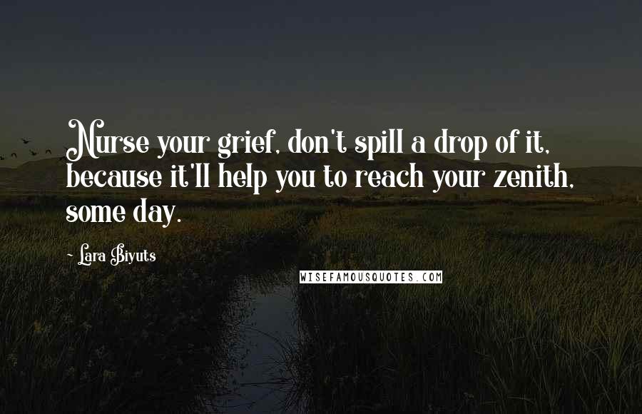 Lara Biyuts Quotes: Nurse your grief, don't spill a drop of it, because it'll help you to reach your zenith, some day.