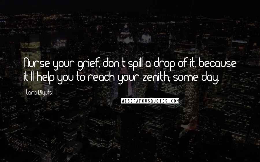 Lara Biyuts Quotes: Nurse your grief, don't spill a drop of it, because it'll help you to reach your zenith, some day.