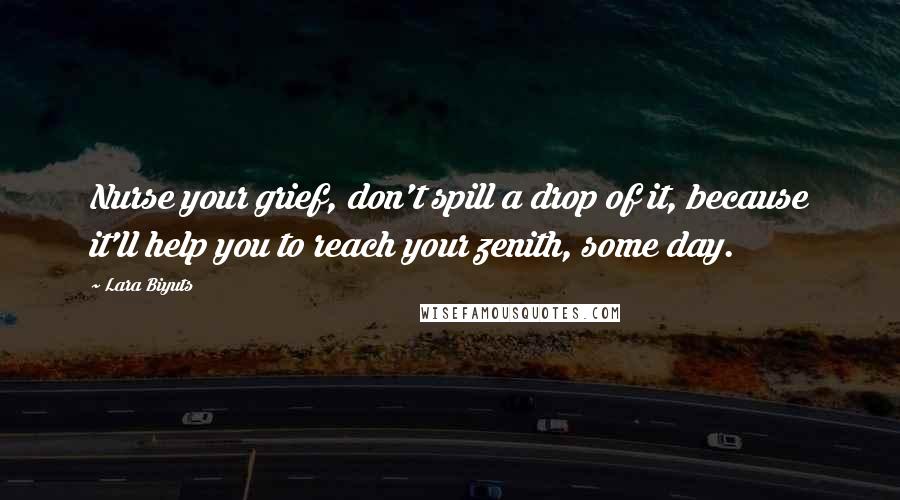 Lara Biyuts Quotes: Nurse your grief, don't spill a drop of it, because it'll help you to reach your zenith, some day.