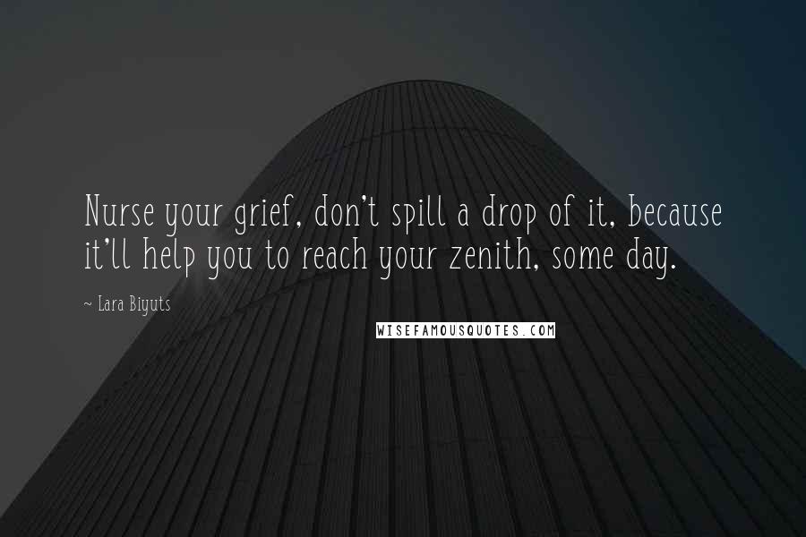 Lara Biyuts Quotes: Nurse your grief, don't spill a drop of it, because it'll help you to reach your zenith, some day.