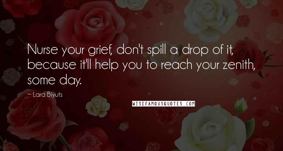 Lara Biyuts Quotes: Nurse your grief, don't spill a drop of it, because it'll help you to reach your zenith, some day.