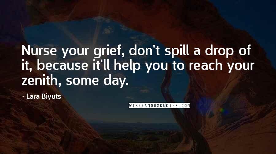 Lara Biyuts Quotes: Nurse your grief, don't spill a drop of it, because it'll help you to reach your zenith, some day.