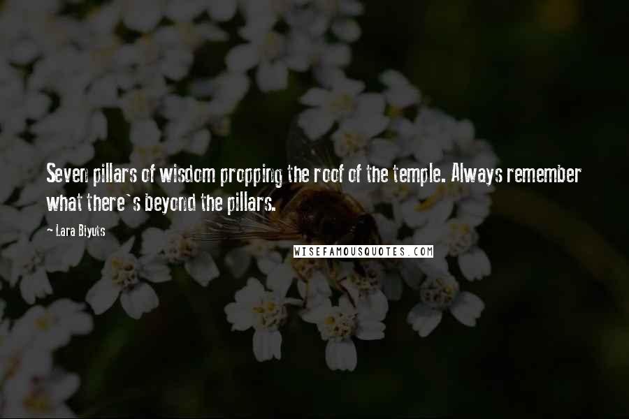 Lara Biyuts Quotes: Seven pillars of wisdom propping the roof of the temple. Always remember what there's beyond the pillars.