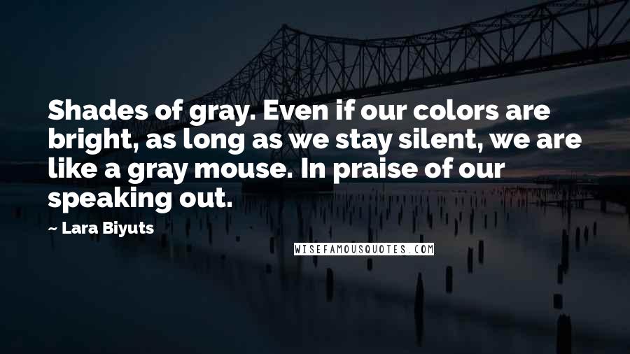 Lara Biyuts Quotes: Shades of gray. Even if our colors are bright, as long as we stay silent, we are like a gray mouse. In praise of our speaking out.