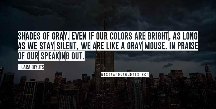 Lara Biyuts Quotes: Shades of gray. Even if our colors are bright, as long as we stay silent, we are like a gray mouse. In praise of our speaking out.