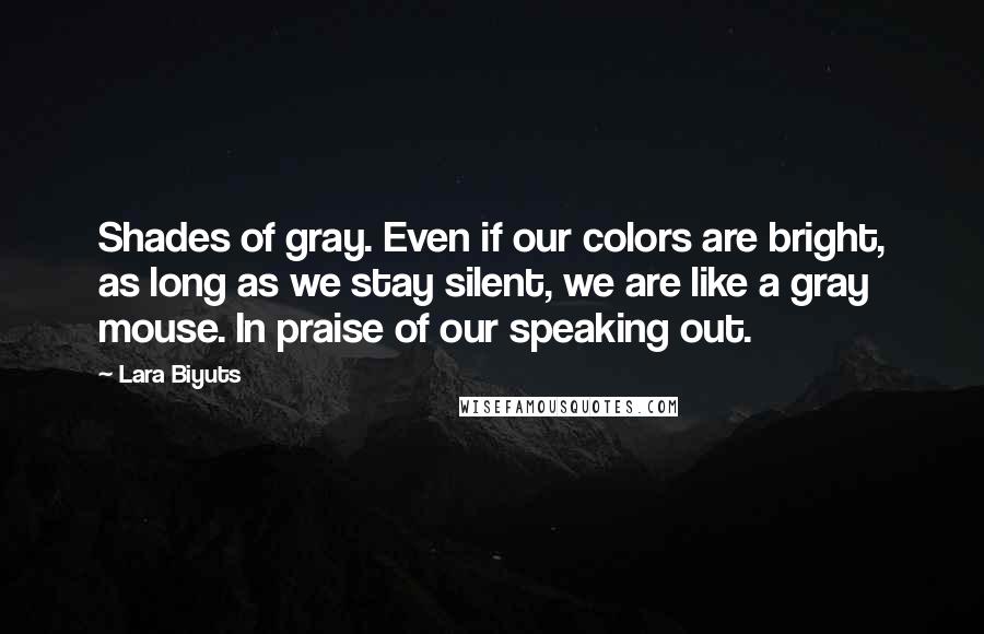 Lara Biyuts Quotes: Shades of gray. Even if our colors are bright, as long as we stay silent, we are like a gray mouse. In praise of our speaking out.