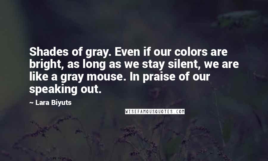 Lara Biyuts Quotes: Shades of gray. Even if our colors are bright, as long as we stay silent, we are like a gray mouse. In praise of our speaking out.