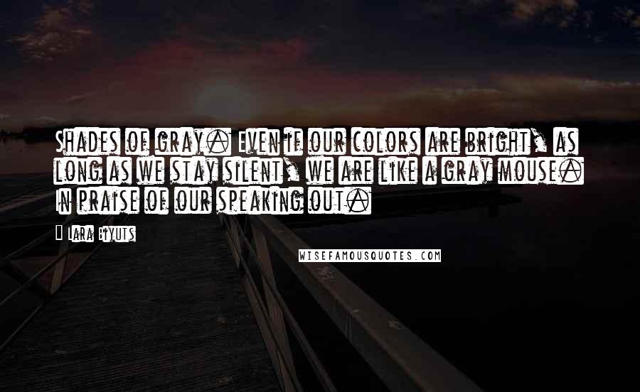 Lara Biyuts Quotes: Shades of gray. Even if our colors are bright, as long as we stay silent, we are like a gray mouse. In praise of our speaking out.