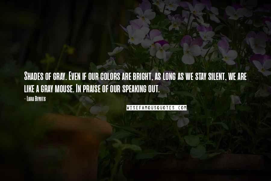 Lara Biyuts Quotes: Shades of gray. Even if our colors are bright, as long as we stay silent, we are like a gray mouse. In praise of our speaking out.