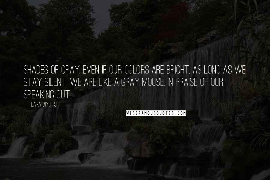 Lara Biyuts Quotes: Shades of gray. Even if our colors are bright, as long as we stay silent, we are like a gray mouse. In praise of our speaking out.
