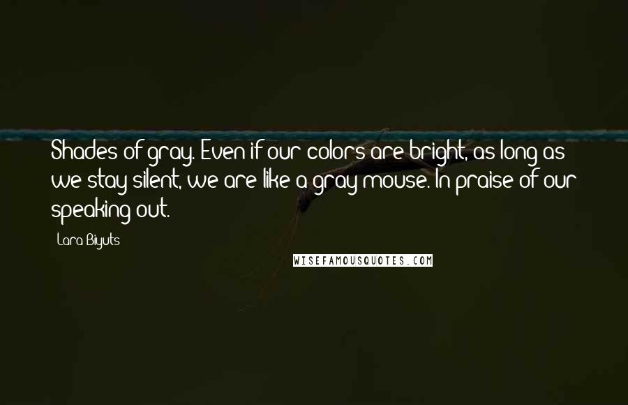 Lara Biyuts Quotes: Shades of gray. Even if our colors are bright, as long as we stay silent, we are like a gray mouse. In praise of our speaking out.