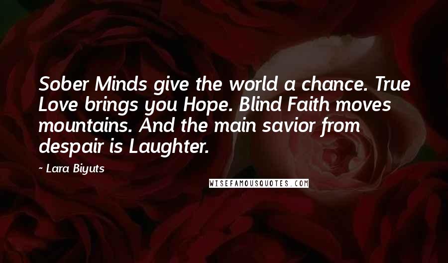 Lara Biyuts Quotes: Sober Minds give the world a chance. True Love brings you Hope. Blind Faith moves mountains. And the main savior from despair is Laughter.