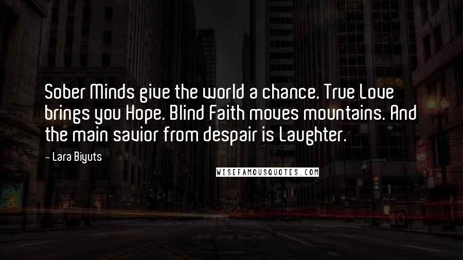 Lara Biyuts Quotes: Sober Minds give the world a chance. True Love brings you Hope. Blind Faith moves mountains. And the main savior from despair is Laughter.