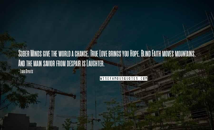 Lara Biyuts Quotes: Sober Minds give the world a chance. True Love brings you Hope. Blind Faith moves mountains. And the main savior from despair is Laughter.