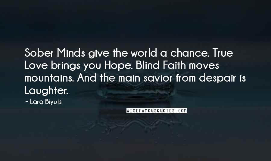 Lara Biyuts Quotes: Sober Minds give the world a chance. True Love brings you Hope. Blind Faith moves mountains. And the main savior from despair is Laughter.