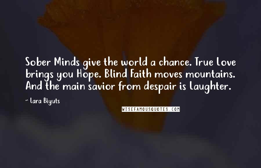 Lara Biyuts Quotes: Sober Minds give the world a chance. True Love brings you Hope. Blind Faith moves mountains. And the main savior from despair is Laughter.