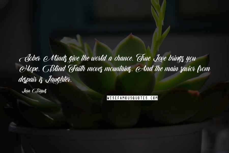 Lara Biyuts Quotes: Sober Minds give the world a chance. True Love brings you Hope. Blind Faith moves mountains. And the main savior from despair is Laughter.