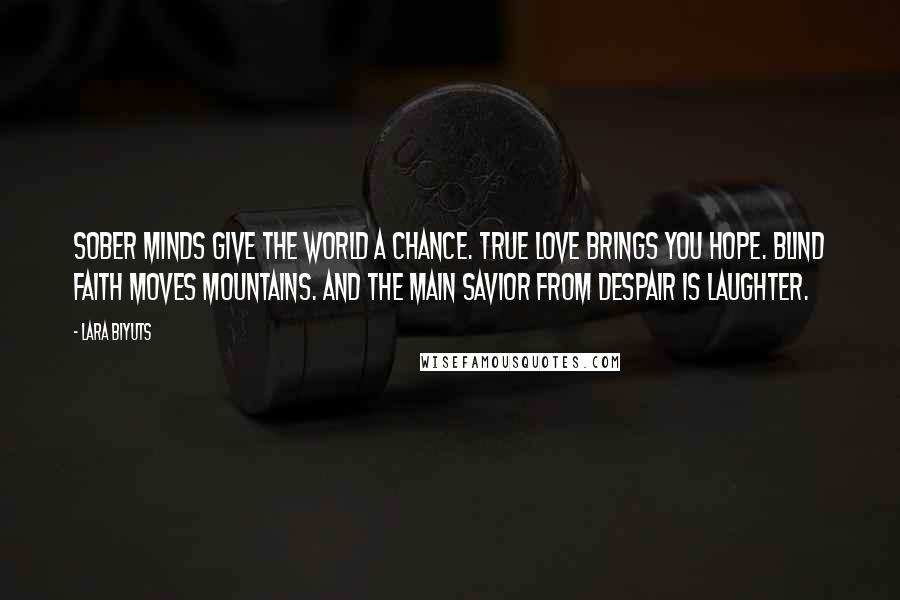 Lara Biyuts Quotes: Sober Minds give the world a chance. True Love brings you Hope. Blind Faith moves mountains. And the main savior from despair is Laughter.