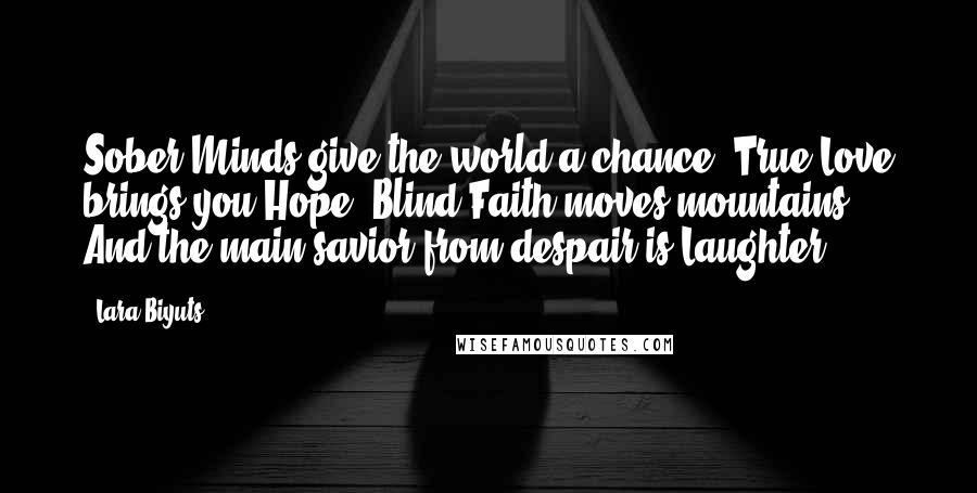 Lara Biyuts Quotes: Sober Minds give the world a chance. True Love brings you Hope. Blind Faith moves mountains. And the main savior from despair is Laughter.