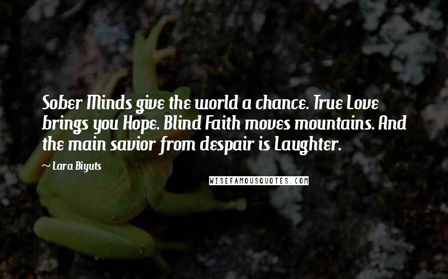 Lara Biyuts Quotes: Sober Minds give the world a chance. True Love brings you Hope. Blind Faith moves mountains. And the main savior from despair is Laughter.